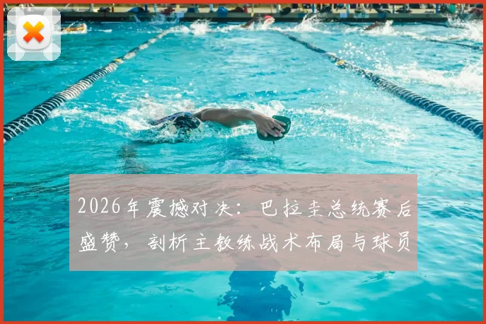 2026年震撼对决:巴拉圭总统赛后盛赞,剖析主教练战术布局与球员拼搏精神