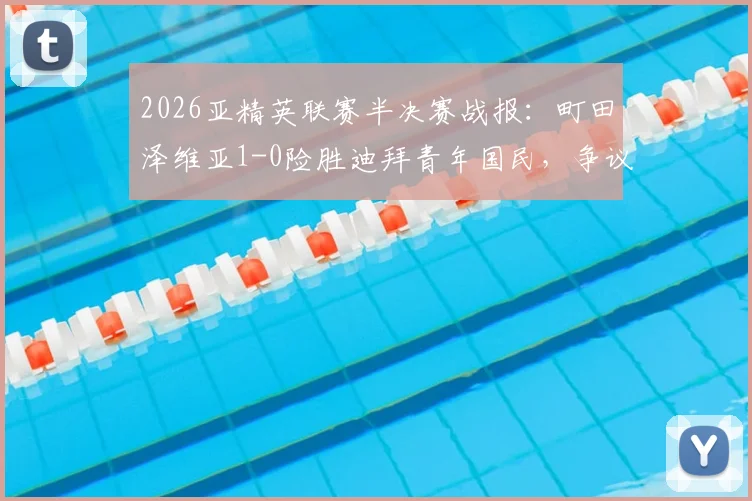 2026亚精英联赛半决赛战报：町田泽维亚1-0险胜迪拜青年国民，争议绝平被吹引热议，成功挺进决赛