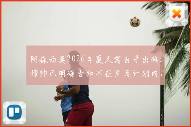 阿森西奥2026年夏天需自寻出路：穆帅已明确告知不在罗马计划内，球员未来去向分析与预测