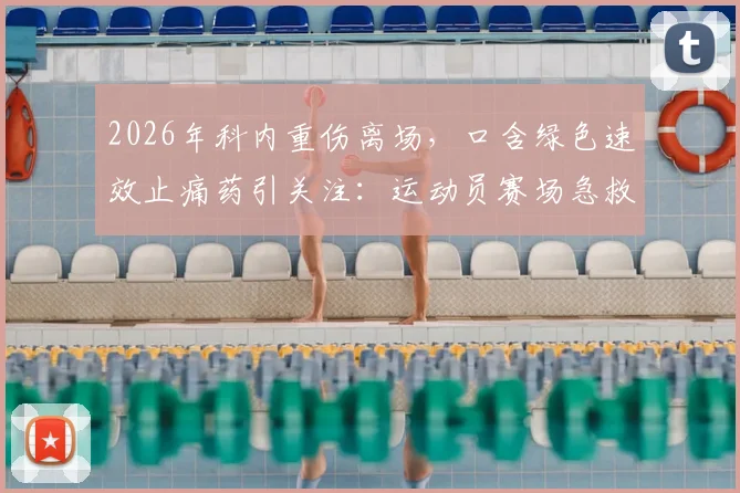 2026年科内重伤离场,口含绿色速效止痛药引关注:运动员赛场急救常用药物深度盘点