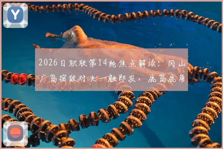 2026日职联第14轮焦点解读：冈山广岛宿敌对决一触即发，鹿岛鹿角吞首败后如何反弹？