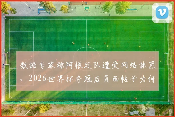 数据专家称阿根廷队遭受网络抹黑,2026世界杯夺冠后负面帖子为何远超冠军西班牙?