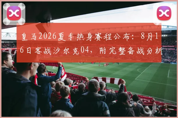 皇马2026夏季热身赛程公布：8月16日客战沙尔克04，附完整备战分析与对手前瞻