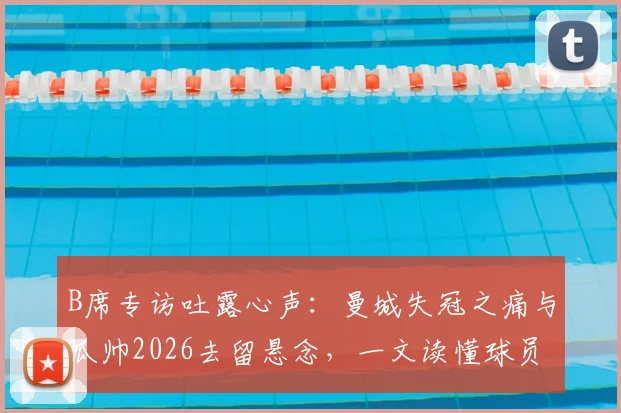 B席专访吐露心声：曼城失冠之痛与瓜帅2026去留悬念，一文读懂球员真实想法