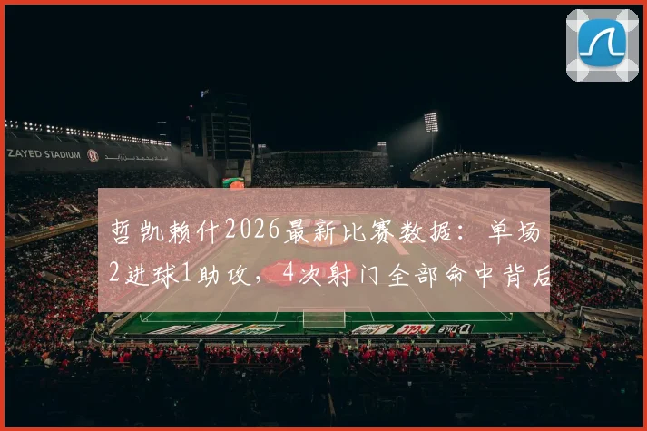 哲凯赖什2026最新比赛数据：单场2进球1助攻，4次射门全部命中背后的效率解析