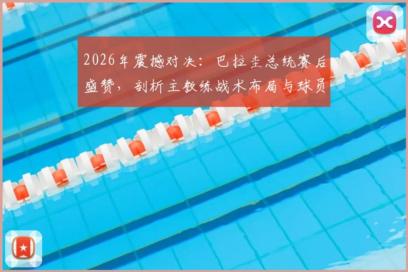 2026年震撼对决：巴拉圭总统赛后盛赞，剖析主教练战术布局与球员拼搏精神