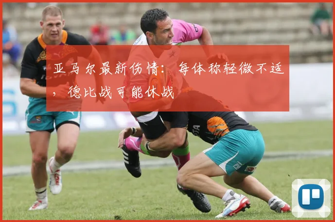 亚马尔最新伤情：每体称轻微不适，德比战可能休战