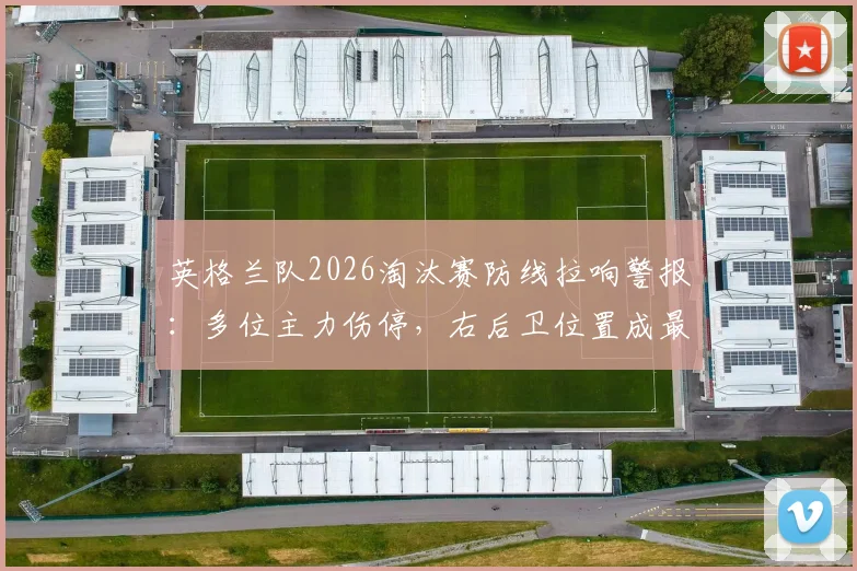 英格兰队2026淘汰赛防线拉响警报:多位主力伤停,右后卫位置成最大隐患,索斯盖特如何调整阵容?
