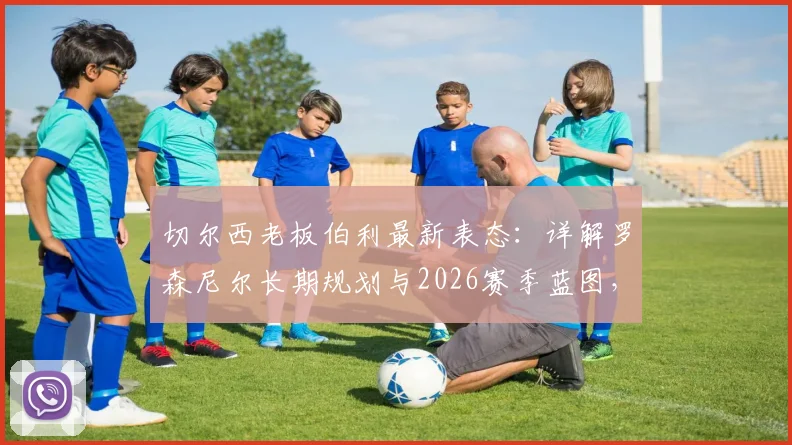 切尔西老板伯利最新表态:详解罗森尼尔长期规划与2026赛季蓝图,核心球员留队成关键