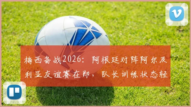 梅西备战2026：阿根廷对阵阿尔及利亚友谊赛在即，队长训练状态轻松引关注