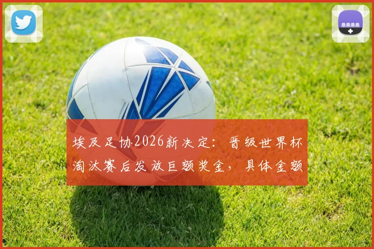 埃及足协2026新决定：晋级世界杯淘汰赛后发放巨额奖金，具体金额与发放方案引关注