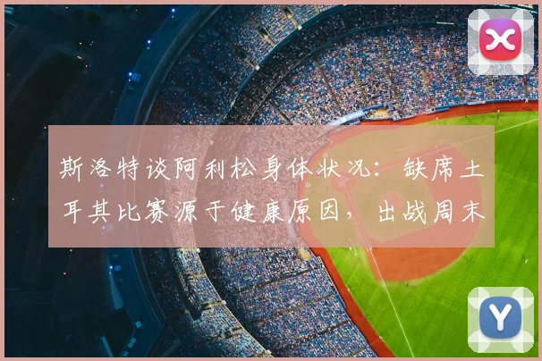 斯洛特谈阿利松身体状况：缺席土耳其比赛源于健康原因，出战周末联赛悬念揭晓