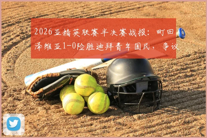 2026亚精英联赛半决赛战报:町田泽维亚1-0险胜迪拜青年国民,争议绝平被吹引热议,成功挺进决赛