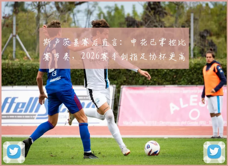斯卢茨基赛后直言:申花已掌控比赛节奏,2026赛季剑指足协杯更高目标