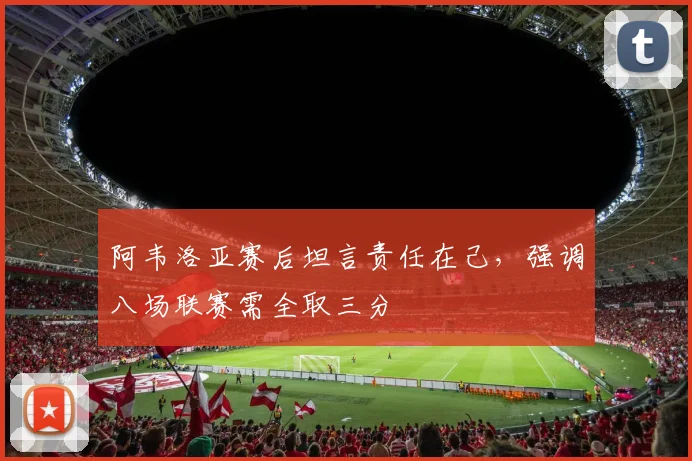 阿韦洛亚赛后坦言责任在己，强调八场联赛需全取三分