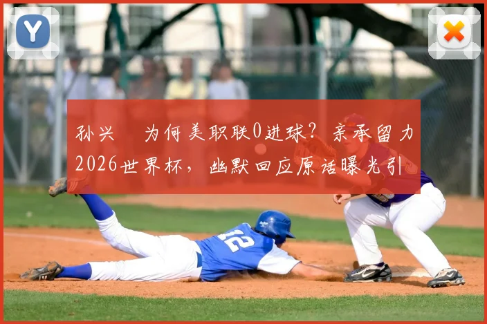 孙兴慜为何美职联0进球？亲承留力2026世界杯，幽默回应原话曝光引热议