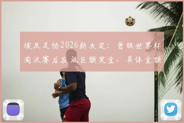 埃及足协2026新决定：晋级世界杯淘汰赛后发放巨额奖金，具体金额与发放方案引关注
