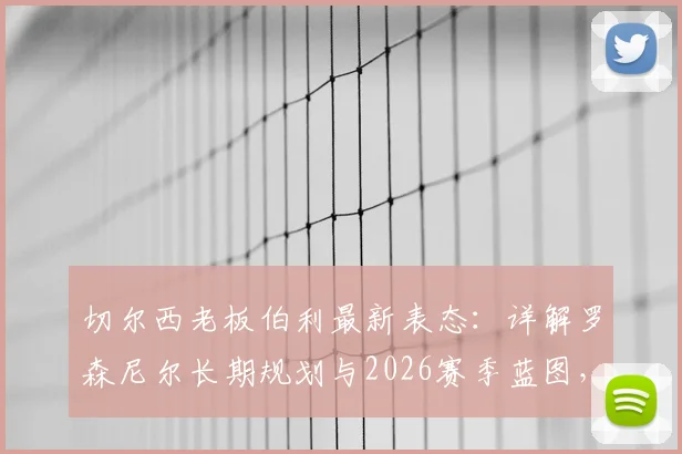 切尔西老板伯利最新表态：详解罗森尼尔长期规划与2026赛季蓝图，核心球员留队成关键