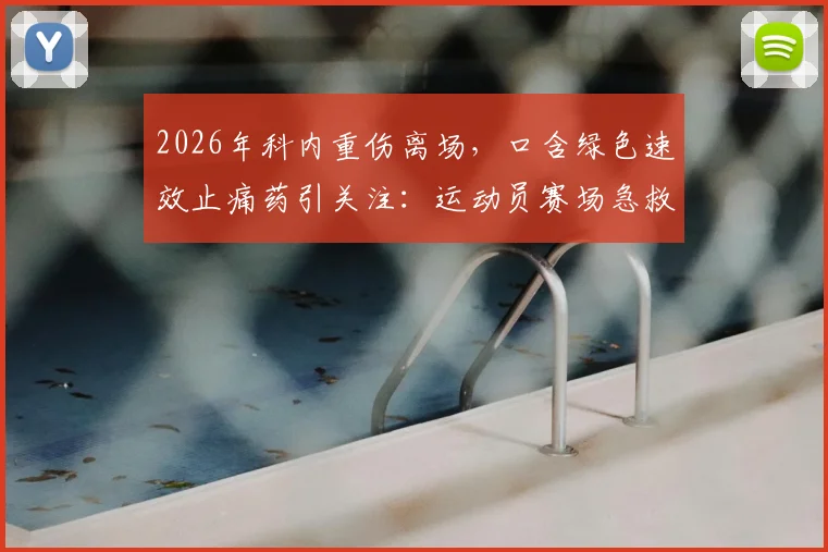 2026年科内重伤离场，口含绿色速效止痛药引关注：运动员赛场急救常用药物深度盘点