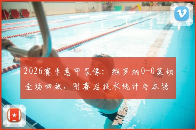 2026赛季意甲录像：维罗纳0-0莱切全场回放，附赛后技术统计与本场球员评分一览