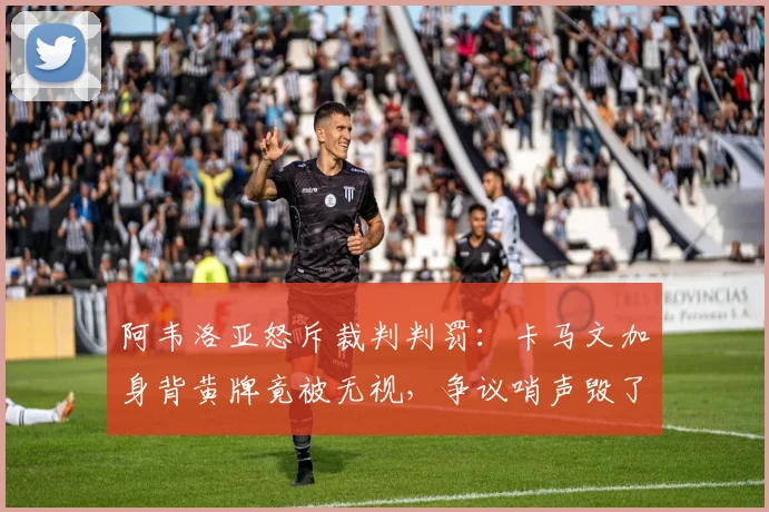 阿韦洛亚怒斥裁判判罚：卡马文加身背黄牌竟被无视，争议哨声毁了关键比赛