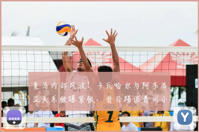 皇马内部风波!卡瓦哈尔与阿韦洛亚关系被曝紧张,昔日踢伤青训小将事件再引热议