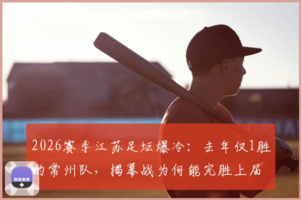 2026赛季江苏足坛爆冷：去年仅1胜的常州队，揭幕战为何能完胜上届亚军南通？深度解析其战术与备战