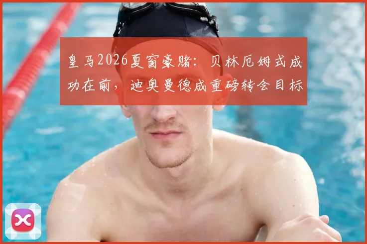 皇马2026夏窗豪赌:贝林厄姆式成功在前,迪奥曼德成重磅转会目标,转会费风险全解析