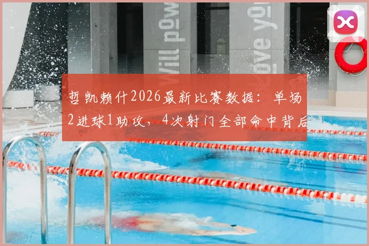哲凯赖什2026最新比赛数据：单场2进球1助攻，4次射门全部命中背后的效率解析