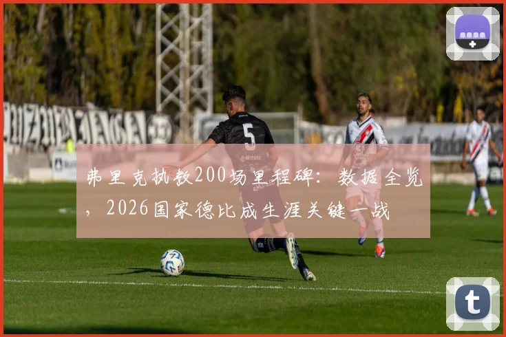 弗里克执教200场里程碑：数据全览，2026国家德比成生涯关键一战