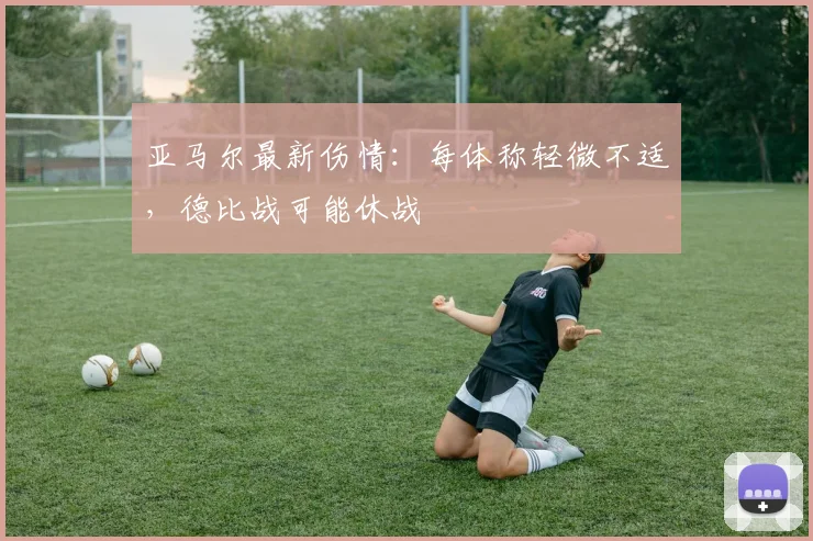 亚马尔最新伤情:每体称轻微不适,德比战可能休战