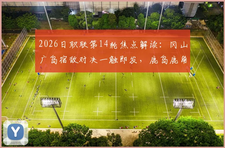 2026日职联第14轮焦点解读:冈山广岛宿敌对决一触即发,鹿岛鹿角吞首败后如何反弹?