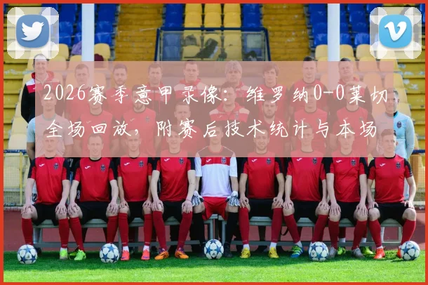 2026赛季意甲录像：维罗纳0-0莱切全场回放，附赛后技术统计与本场球员评分一览