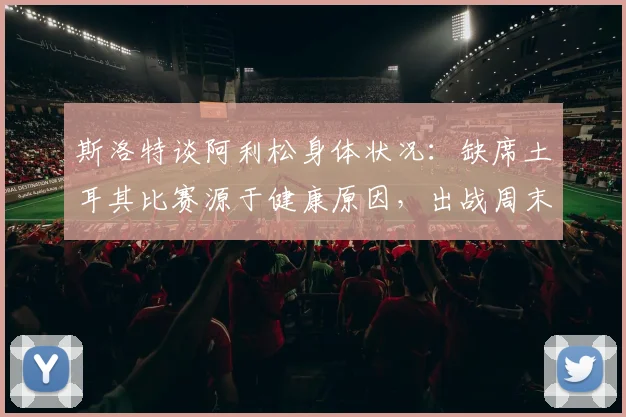 斯洛特谈阿利松身体状况:缺席土耳其比赛源于健康原因,出战周末联赛悬念揭晓