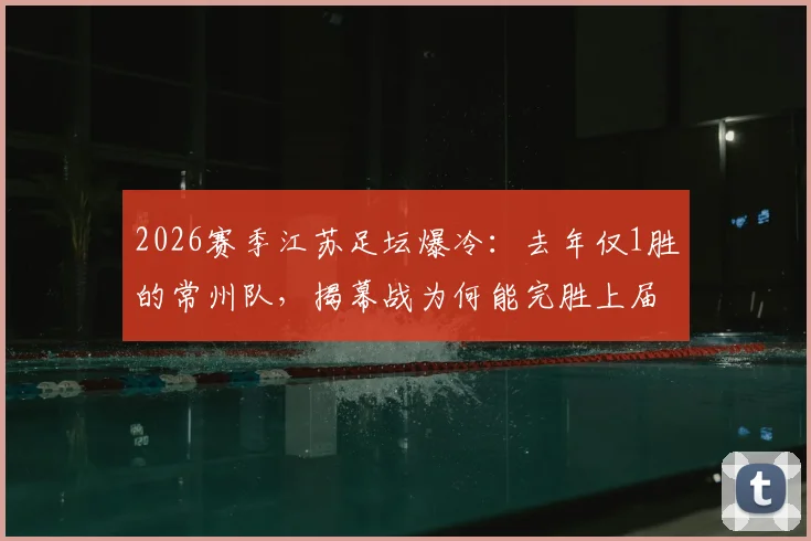 2026赛季江苏足坛爆冷:去年仅1胜的常州队,揭幕战为何能完胜上届亚军南通?深度解析其战术与备战