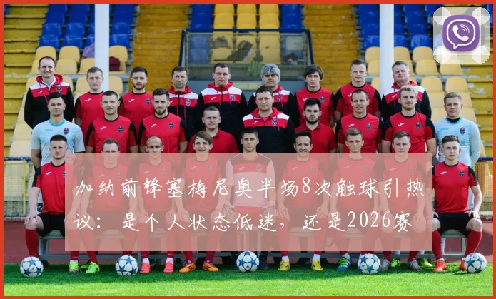 加纳前锋塞梅尼奥半场8次触球引热议:是个人状态低迷,还是2026赛季球队战术牺牲品?