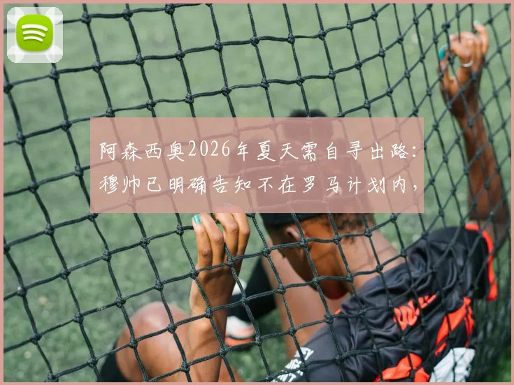 阿森西奥2026年夏天需自寻出路：穆帅已明确告知不在罗马计划内，球员未来去向分析与预测