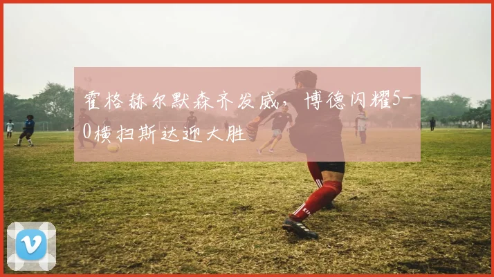 霍格赫尔默森齐发威，博德闪耀5-0横扫斯达迎大胜
