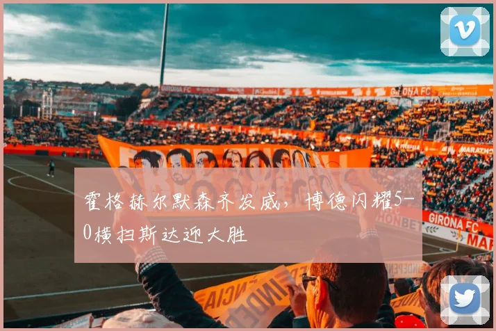 霍格赫尔默森齐发威，博德闪耀5-0横扫斯达迎大胜