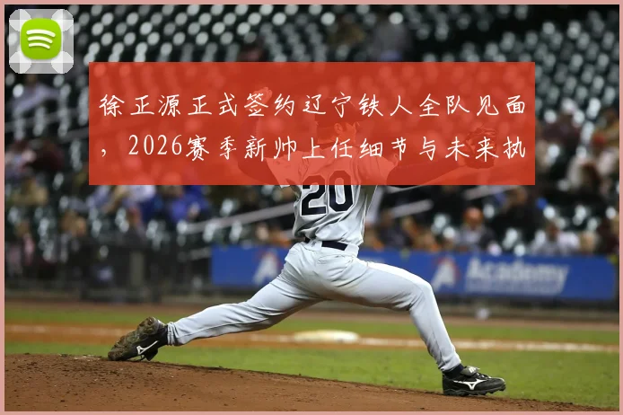 徐正源正式签约辽宁铁人全队见面,2026赛季新帅上任细节与未来执教计划解析