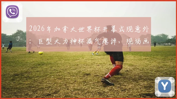 2026年加拿大世界杯开幕式现意外:巨型大力神杯漏气瘪掉,现场画面尴尬引球迷热议