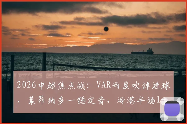 2026中超焦点战:VAR两度吹掉进球,莱昂纳多一锤定音,海港半场1-0领先玉昆