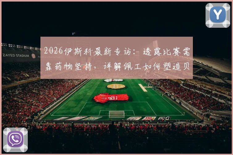 2026伊斯科最新专访:透露比赛需靠药物坚持,详解佩工如何塑造贝蒂斯战术体系与核心位置