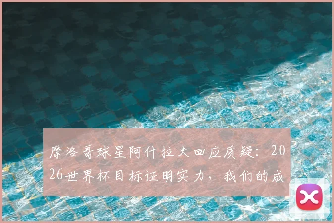 摩洛哥球星阿什拉夫回应质疑：2026世界杯目标证明实力，我们的成功绝非仅靠运气