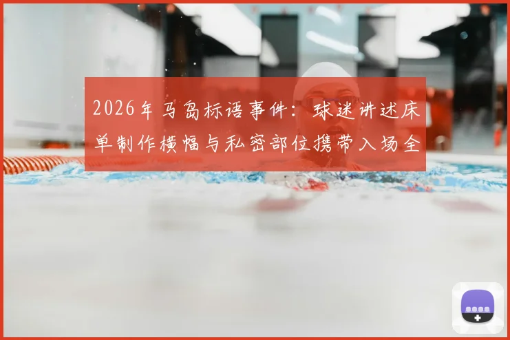 2026年马岛标语事件：球迷讲述床单制作横幅与私密部位携带入场全程细节