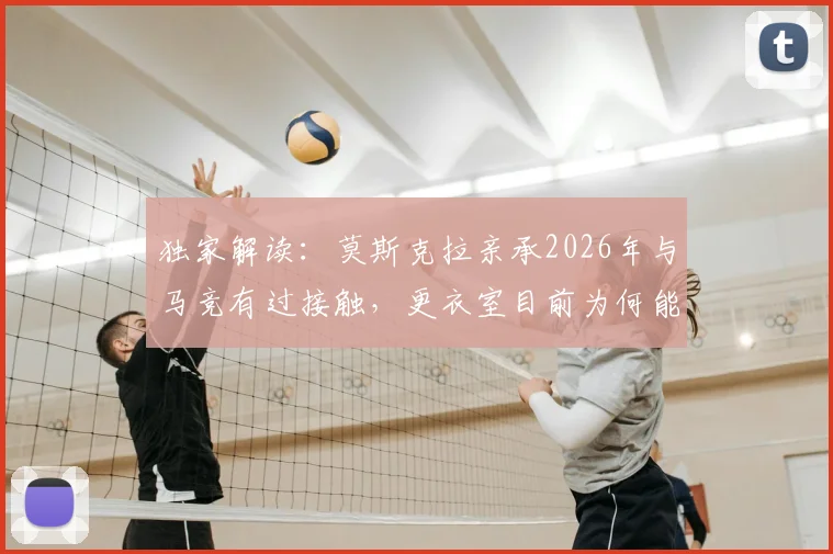 独家解读:莫斯克拉亲承2026年与马竞有过接触,更衣室目前为何能保持平静?