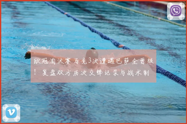 欧冠淘汰赛马竞3次遭遇巴萨全晋级！复盘双方历次交锋记录与战术制胜关键