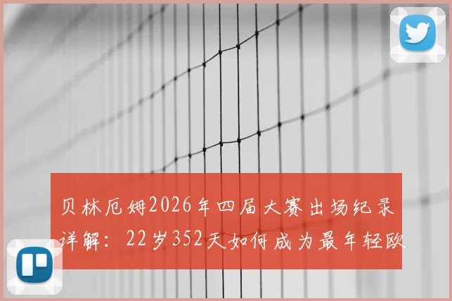贝林厄姆2026年四届大赛出场纪录详解：22岁352天如何成为最年轻欧洲球员，对比历史与未来展望