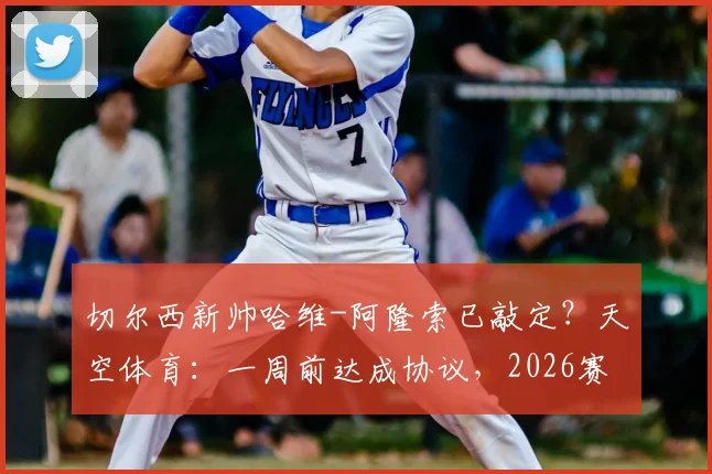 切尔西新帅哈维-阿隆索已敲定？天空体育：一周前达成协议，2026赛季他将不拥有绝对控制权