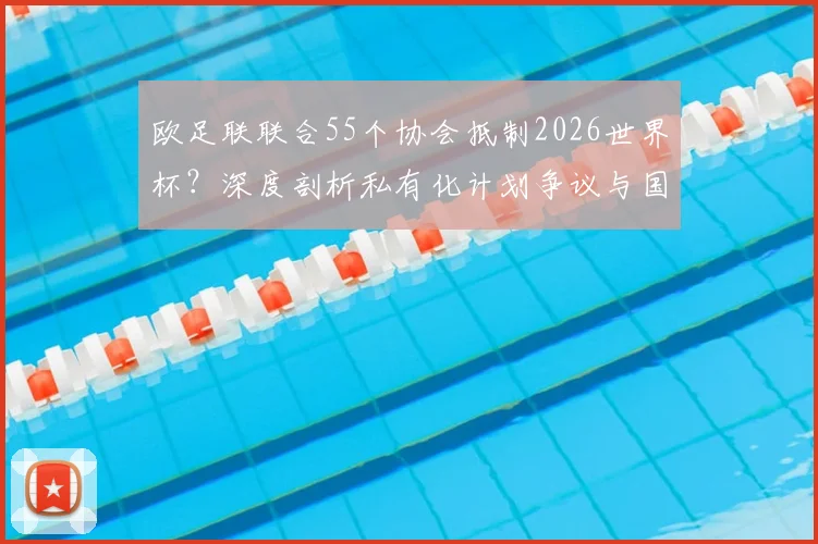 欧足联联合55个协会抵制2026世界杯？深度剖析私有化计划争议与国际足联矛盾内幕